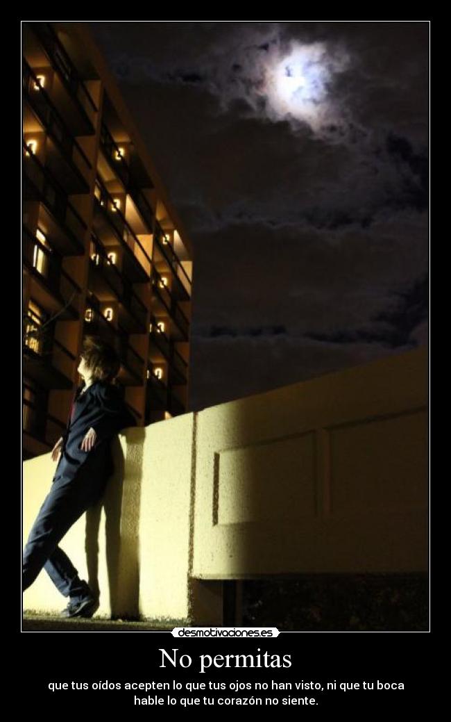 No permitas - que tus oídos acepten lo que tus ojos no han visto, ni que tu boca
hable lo que tu corazón no siente.