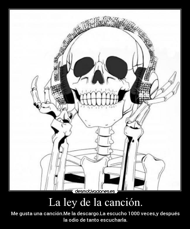 La ley de la canción. - Me gusta una canción.Me la descargo.La escucho 1000 veces,y después
la odio de tanto escucharla.