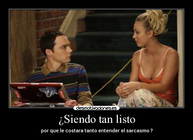 ¿Siendo tan listo - por que le costara tanto entender el sarcasmo ?