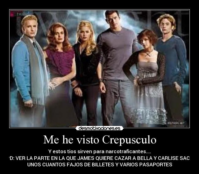 Me he visto Crepusculo - Y estos tios sirven para narcotraficantes....
PD: VER LA PARTE EN LA QUE JAMES QUIERE CAZAR A BELLA Y CARLISE SACA
UNOS CUANTOS FAJOS DE BILLETES Y VARIOS PASAPORTES