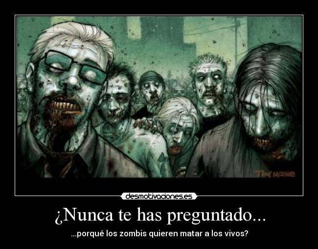 ¿Nunca te has preguntado... - ...porqué los zombis quieren matar a los vivos?