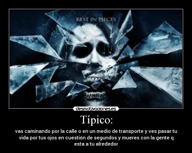 Típico: - vas caminando por la calle o en un medio de transporte y ves pasar tu
vida por tus ojos en cuestión de segundos y mueres con la gente q
esta a tu alrededor