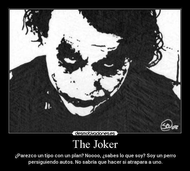 The Joker - ¿Parezco un tipo con un plan? Noooo, ¿sabes lo que soy? Soy un perro
persiguiendo autos. No sabría que hacer si atrapara a uno.