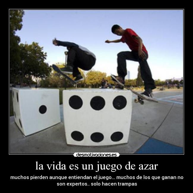 la vida es un juego de azar - muchos pierden aunque entiendan el juego... muchos de los que ganan no
son expertos.. solo hacen trampas