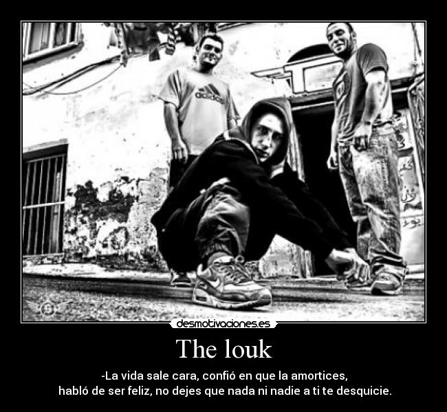 The louk - -La vida sale cara, confió en que la amortices,
habló de ser feliz, no dejes que nada ni nadie a ti te desquicie.