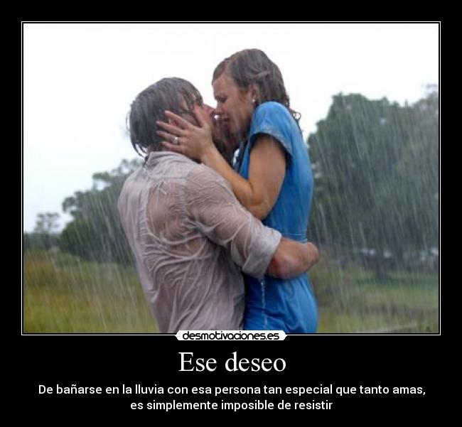 Ese deseo - De bañarse en la lluvia con esa persona tan especial que tanto amas,
es simplemente imposible de resistir