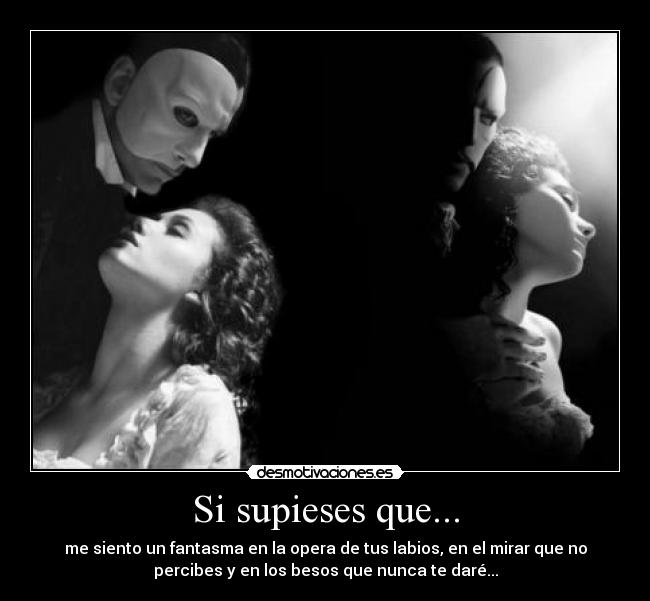Si supieses que... - me siento un fantasma en la opera de tus labios, en el mirar que no
percibes y en los besos que nunca te daré...