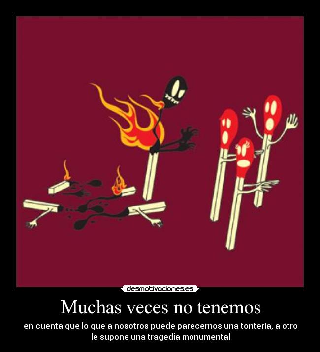 Muchas veces no tenemos - en cuenta que lo que a nosotros puede parecernos una tontería, a otro
le supone una tragedia monumental