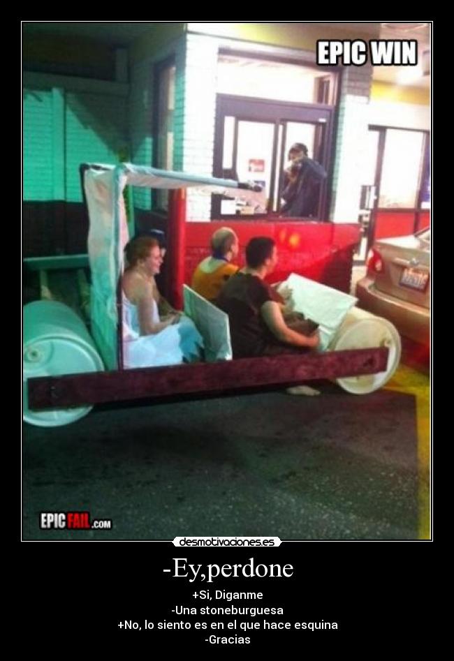 -Ey,perdone - +Si, Diganme
-Una stoneburguesa
+No, lo siento es en el que hace esquina
-Gracias