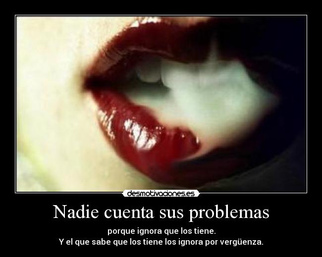 Nadie cuenta sus problemas - porque ignora que los tiene.
Y el que sabe que los tiene los ignora por vergüenza.