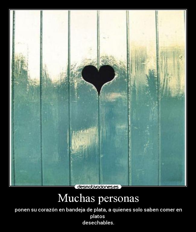 Muchas personas - ponen su corazón en bandeja de plata, a quienes solo saben comer en platos
desechables.