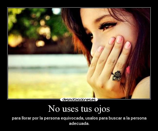 No uses tus ojos - para llorar por la persona equivocada, usalos para buscar a la persona adecuada.