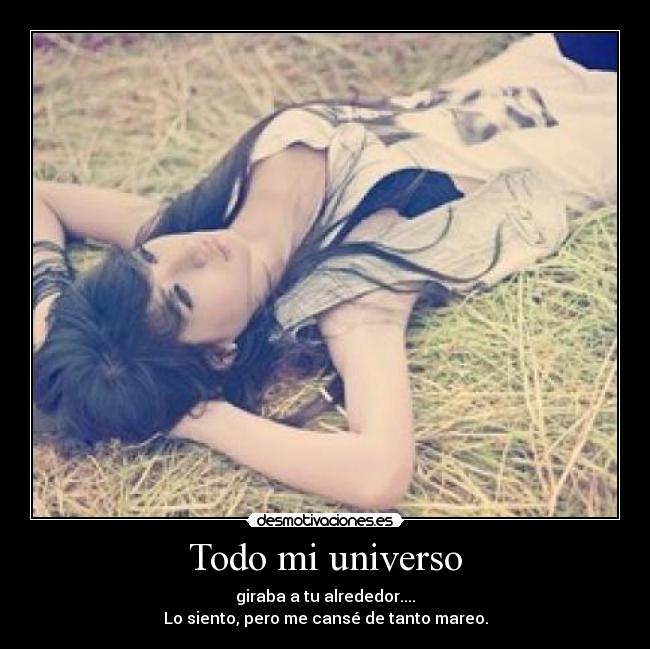 Todo mi universo - giraba a tu alrededor....
Lo siento, pero me cansé de tanto mareo.
