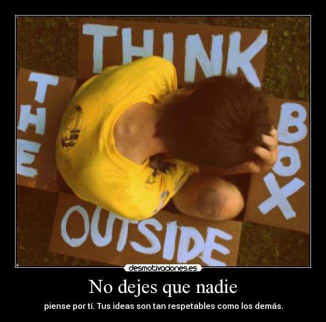 No dejes que nadie - piense por tí. Tus ideas son tan respetables como los demás.