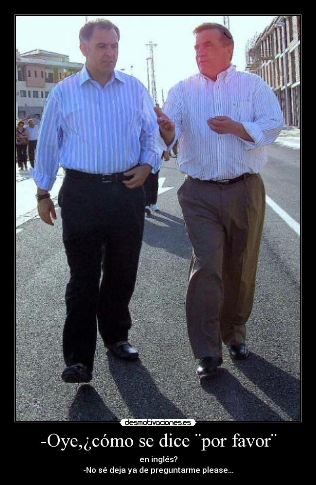 -Oye,¿cómo se dice ¨por favor¨ - en inglés?
-No sé deja ya de preguntarme please...