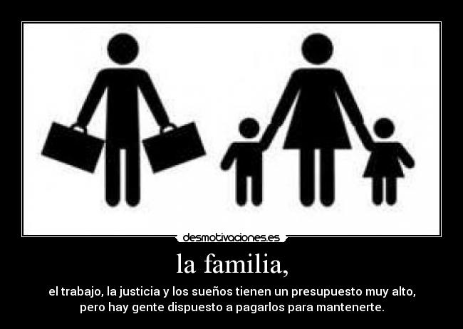 la familia, - el trabajo, la justicia y los sueños tienen un presupuesto muy alto,
pero hay gente dispuesto a pagarlos para mantenerte.