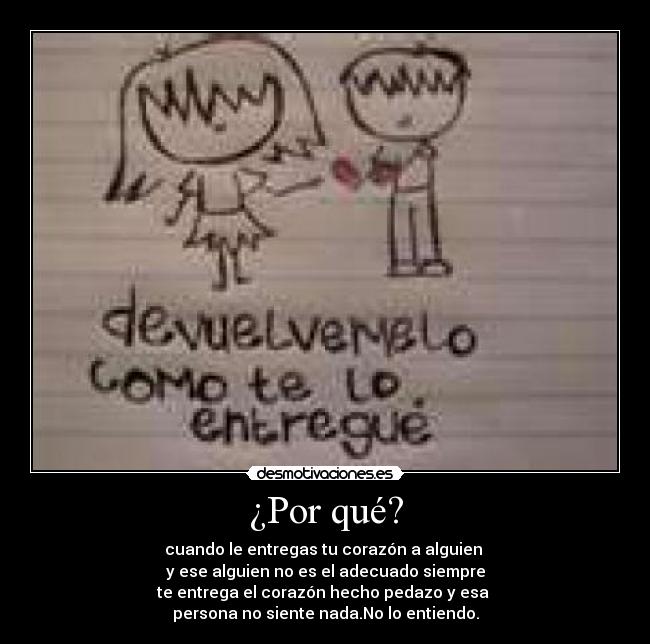 ¿Por qué? - cuando le entregas tu corazón a alguien 
y ese alguien no es el adecuado siempre
te entrega el corazón hecho pedazo y esa 
persona no siente nada.No lo entiendo.