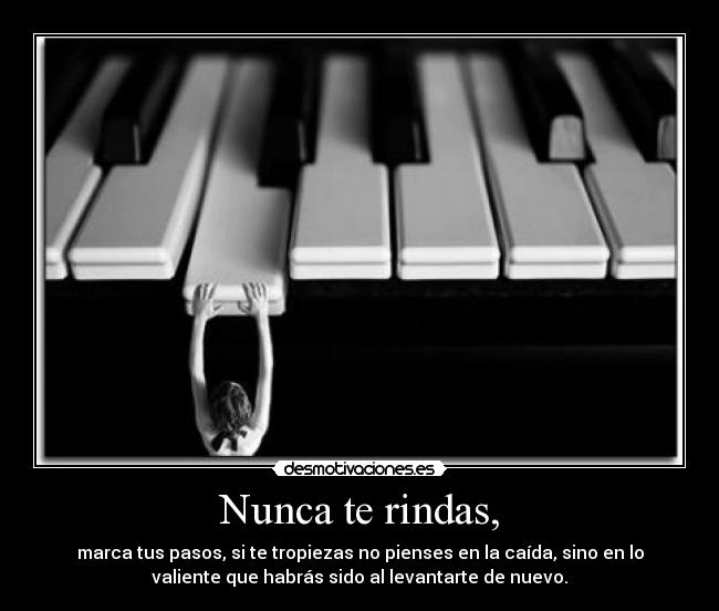 Nunca te rindas, - marca tus pasos, si te tropiezas no pienses en la caída, sino en lo
valiente que habrás sido al levantarte de nuevo.