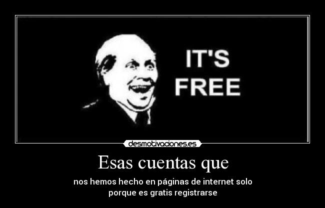 Esas cuentas que - nos hemos hecho en páginas de internet solo
porque es gratis registrarse