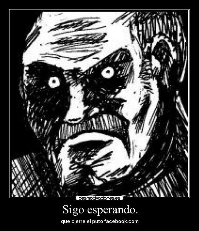Sigo esperando. - que cierre el puto facebook.com