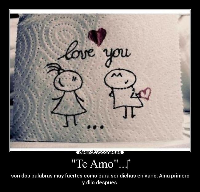 Te Amo...‎ - son dos palabras muy fuertes como para ser dichas en vano. Ama primero
y dilo despues.