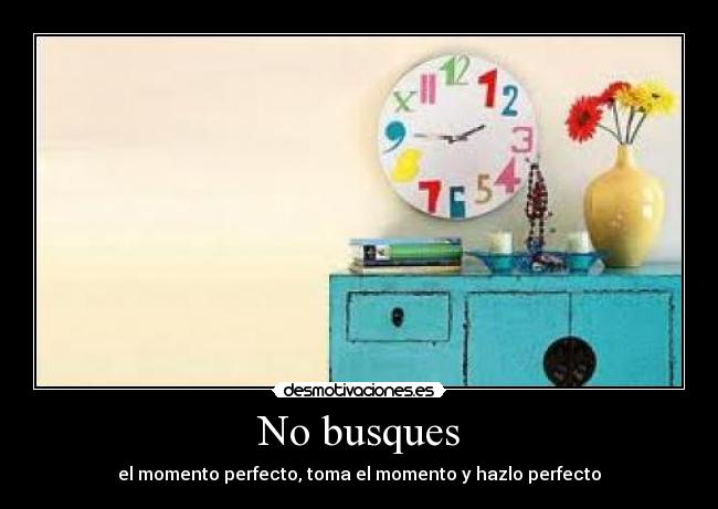 No busques - el momento perfecto, toma el momento y hazlo perfecto♥