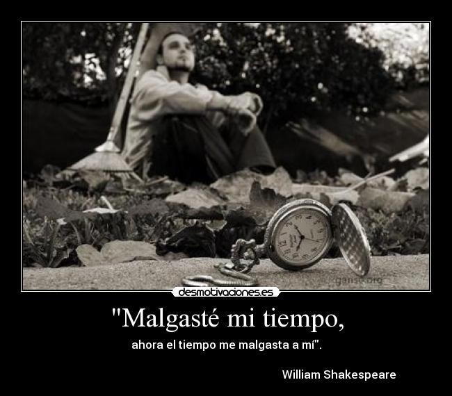 Malgasté mi tiempo, - ahora el tiempo me malgasta a mí.
William Shakespeare
