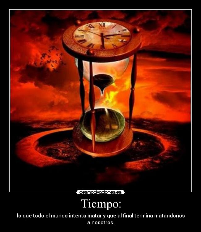 Tiempo: - lo que todo el mundo intenta matar y que al final termina matándonos a nosotros.