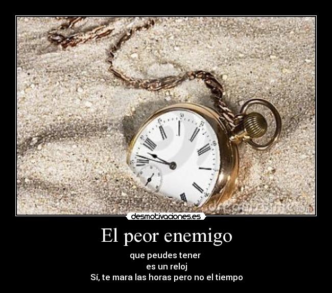 El peor enemigo - que peudes tener 
es un reloj
Sí, te mara las horas pero no el tiempo