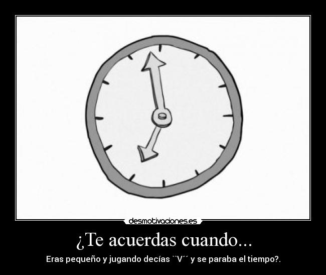 ¿Te acuerdas cuando... - Eras pequeño y jugando decías ``V´´ y se paraba el tiempo?.