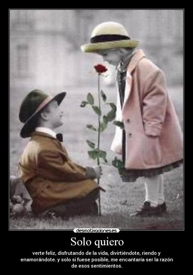 Solo quiero - verte feliz, disfrutando de la vida, divirtiéndote, riendo y
enamorándote. y solo si fuese posible, me encantaría ser la razón
de esos sentimientos.