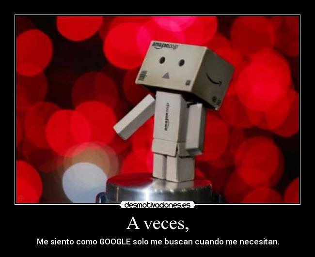 A veces, - Me siento como GOOGLE solo me buscan cuando me necesitan.