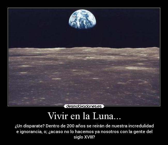 Vivir en la Luna... - ¿Un disparate? Dentro de 200 años se reirán de nuestra incredulidad
e ignorancia, o; ¿acaso no lo hacemos ya nosotros con la gente del
siglo XVIII?