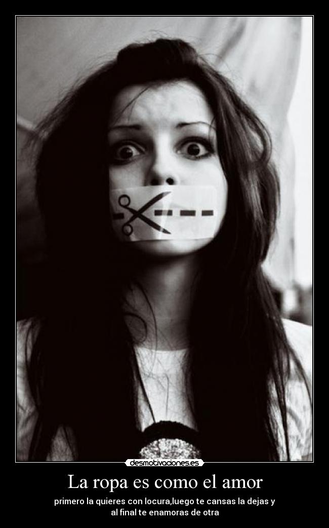 La ropa es como el amor - primero la quieres con locura,luego te cansas la dejas y
al final te enamoras de otra