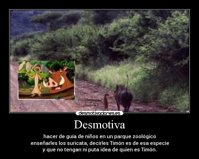 Desmotiva - hacer de guía de niños en un parque zoológico
enseñarles los suricata, decirles Timón es de esa especie
y que no tengan ni puta idea de quien es Timón.