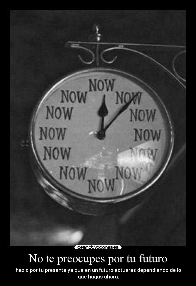 No te preocupes por tu futuro - hazlo por tu presente ya que en un futuro actuaras dependiendo de lo
que hagas ahora.