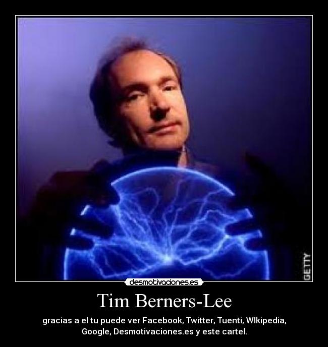 Tim Berners-Lee - gracias a el tu puede ver Facebook, Twitter, Tuenti, WIkipedia,
Google, Desmotivaciones.es y este cartel.