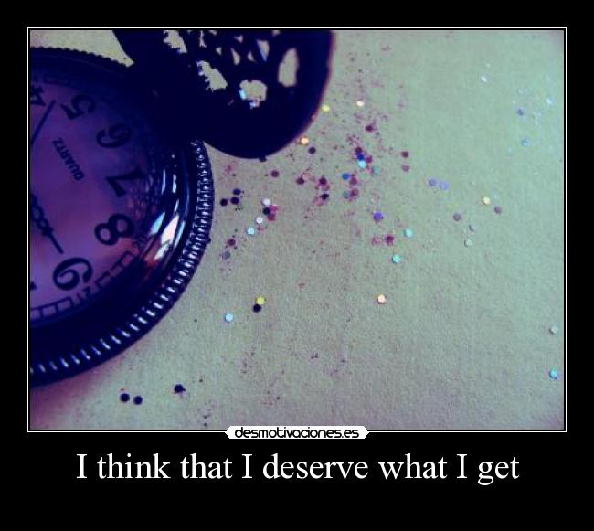 I think that I deserve what I get -