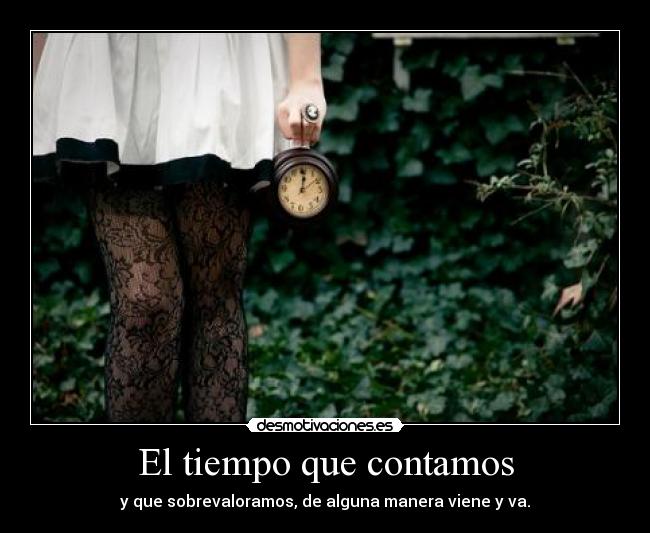 El tiempo que contamos - y que sobrevaloramos, de alguna manera viene y va.
