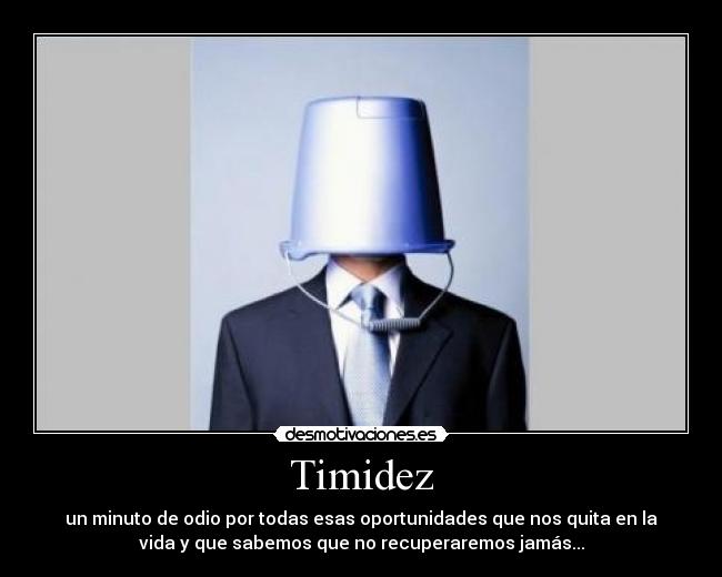 Timidez - un minuto de odio por todas esas oportunidades que nos quita en la
vida y que sabemos que no recuperaremos jamás...