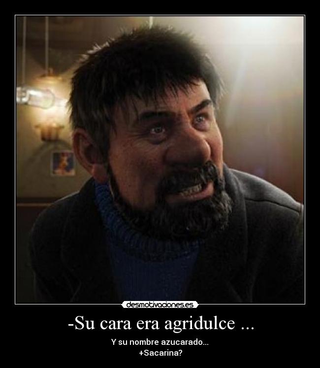 -Su cara era agridulce ... - Y su nombre azucarado...
+Sacarina?