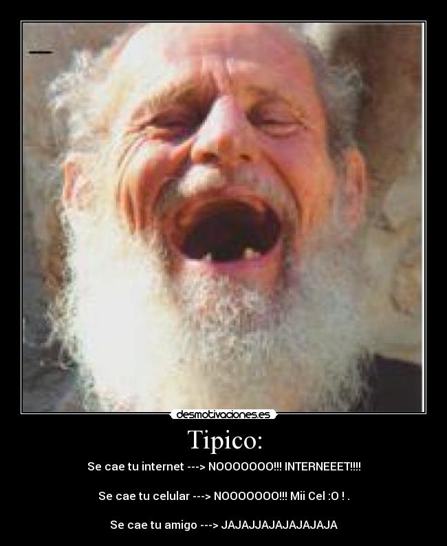 Tipico: - Se cae tu internet ---> NOOOOOOO!!! INTERNEEET!!!!
Se cae tu celular ---> NOOOOOOO!!! Mii Cel :O ! .
Se cae tu amigo ---> JAJAJJAJAJAJAJAJA