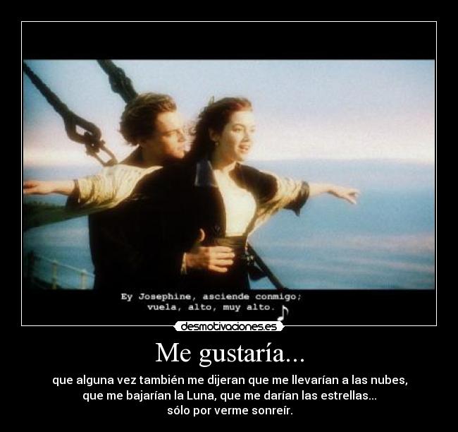 Me gustaría... - que alguna vez también me dijeran que me llevarían a las nubes,
que me bajarían la Luna, que me darían las estrellas...
sólo por verme sonreír.