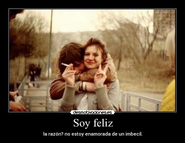 Soy feliz - la razón? no estoy enamorada de un imbecil.