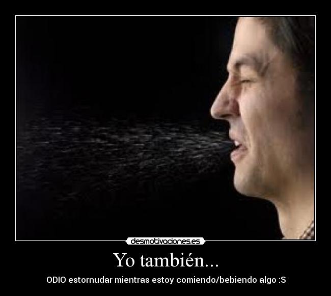 Yo también... - ODIO estornudar mientras estoy comiendo/bebiendo algo :S