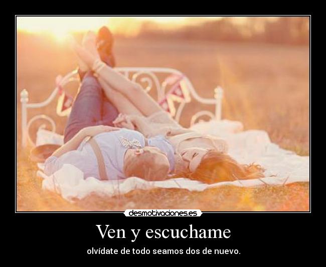 Ven y escuchame - olvídate de todo seamos dos de nuevo.