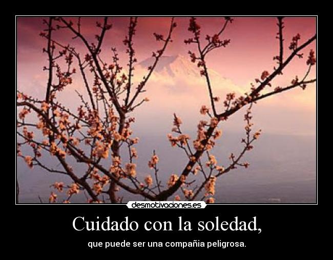 Cuidado con la soledad, - que puede ser una compañia peligrosa.