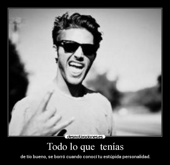 Todo lo que tenías - de tío bueno, se borró cuando conocí tu estúpida personalidad.