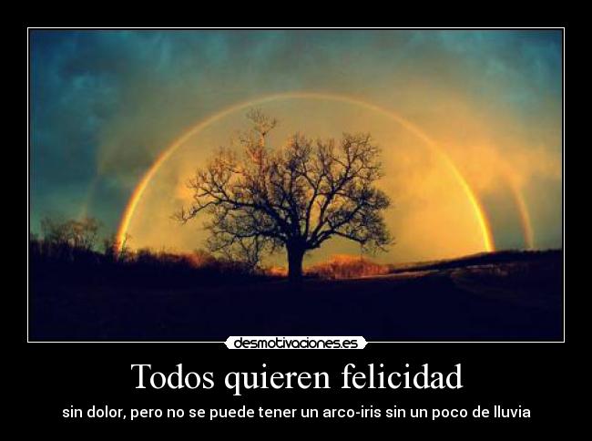 Todos quieren felicidad - sin dolor, pero no se puede tener un arco-iris sin un poco de lluvia