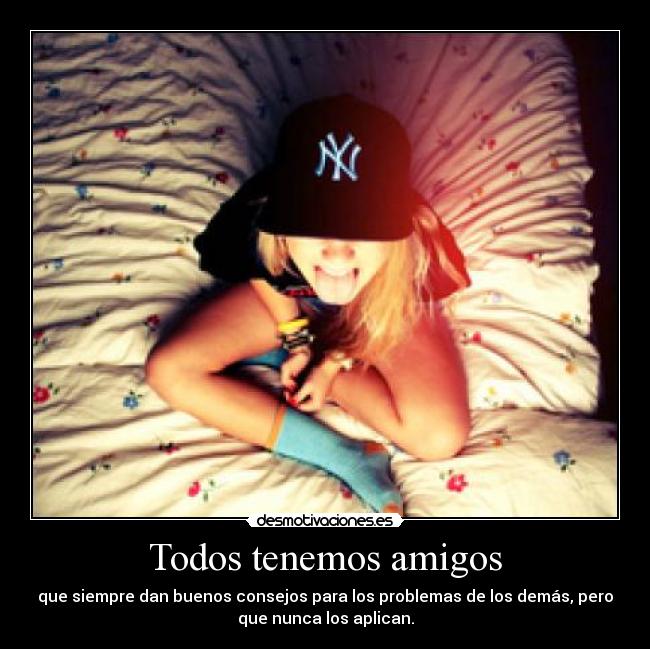 Todos tenemos amigos - que siempre dan buenos consejos para los problemas de los demás, pero
que nunca los aplican.